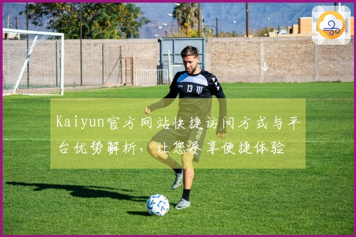 Kaiyun官方网站快捷访问方式与平台优势解析，让您尽享便捷体验