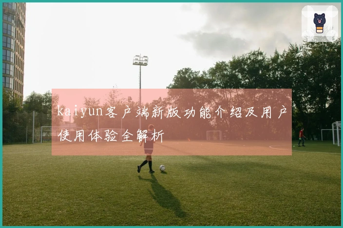 kaiyun客户端新版功能介绍及用户使用体验全解析