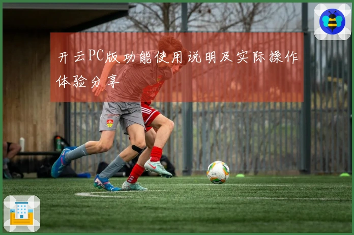 开云PC版功能使用说明及实际操作体验分享