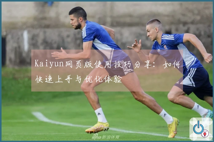 Kaiyun网页版使用技巧分享：如何快速上手与优化体验