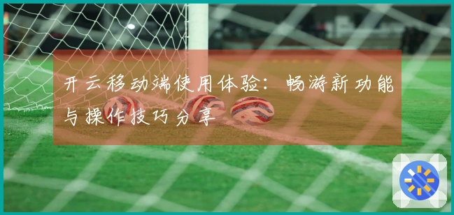 开云移动端使用体验:畅游新功能与操作技巧分享