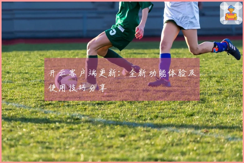 开云客户端更新：全新功能体验及使用技巧分享
