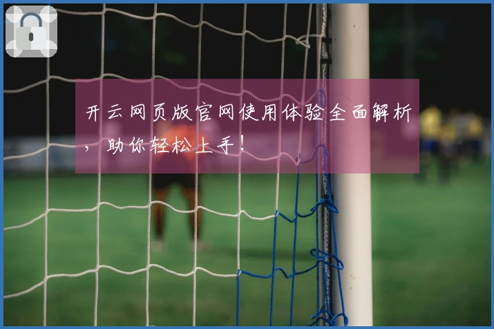 开云网页版官网使用体验全面解析，助你轻松上手！