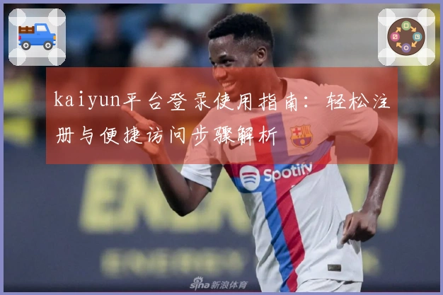 kaiyun平台登录使用指南：轻松注册与便捷访问步骤解析