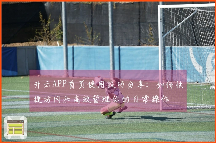 开云APP首页使用技巧分享：如何快捷访问和高效管理你的日常操作