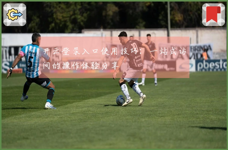 开云登录入口使用技巧：一站式访问的操作体验分享