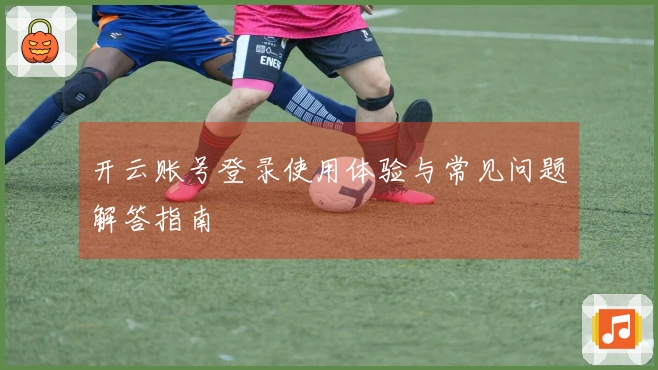 开云账号登录使用体验与常见问题解答指南