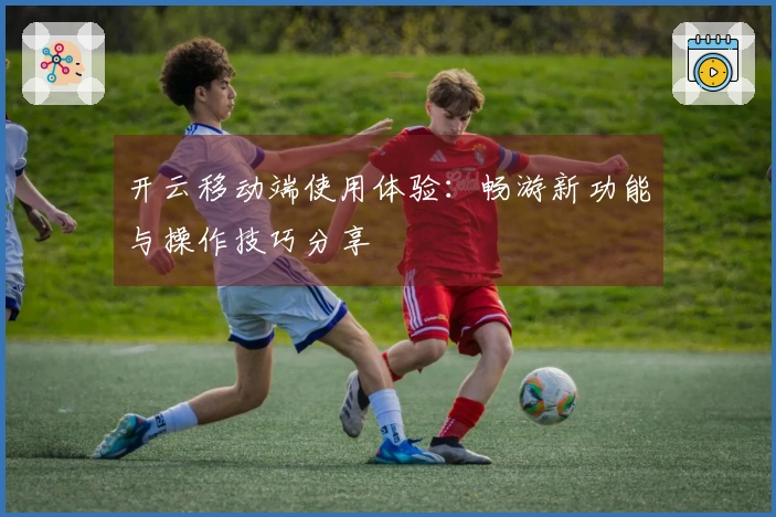 开云移动端使用体验：畅游新功能与操作技巧分享