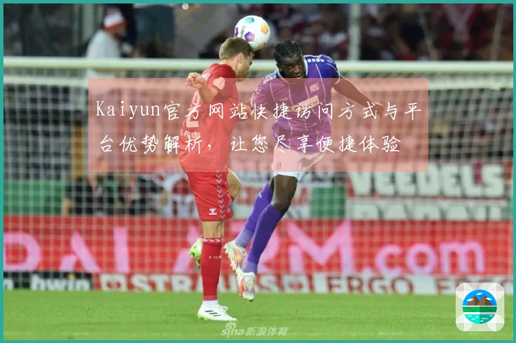 Kaiyun官方网站快捷访问方式与平台优势解析，让您尽享便捷体验