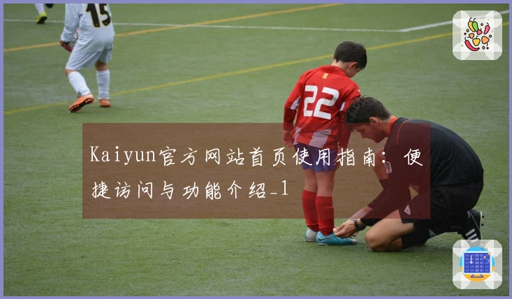 Kaiyun官方网站首页使用指南：便捷访问与功能介绍_1