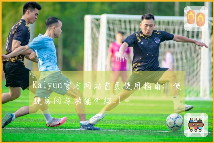 Kaiyun官方网站首页使用指南：便捷访问与功能介绍_1
